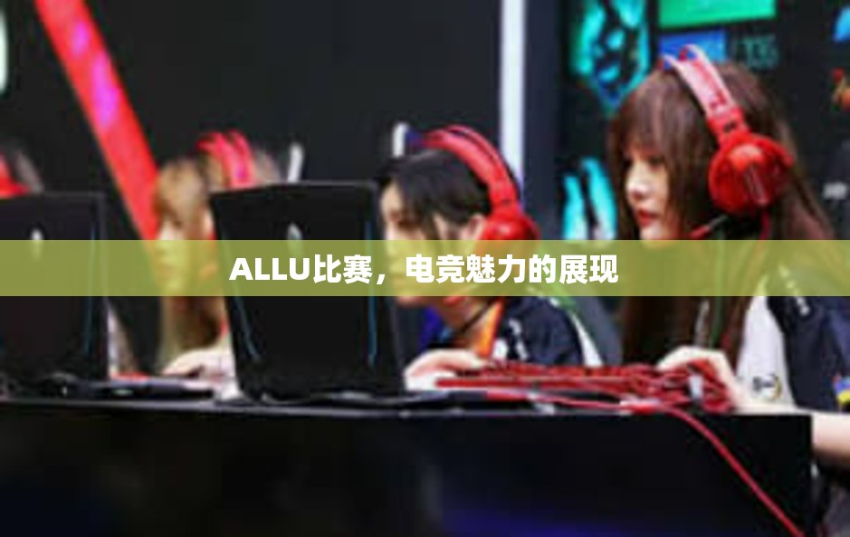 ALLU比赛，电竞魅力的展现