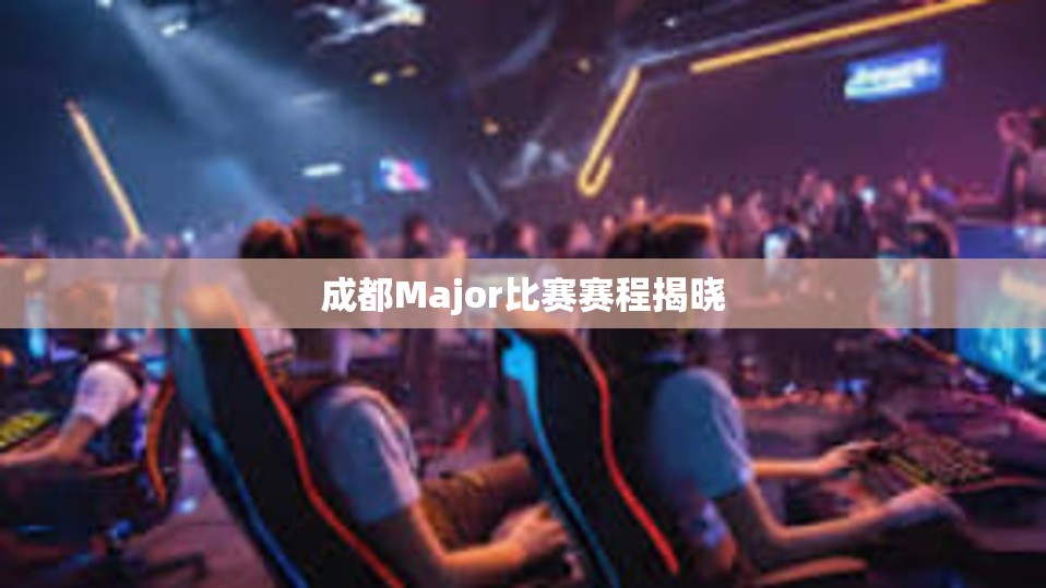 成都Major比赛赛程揭晓