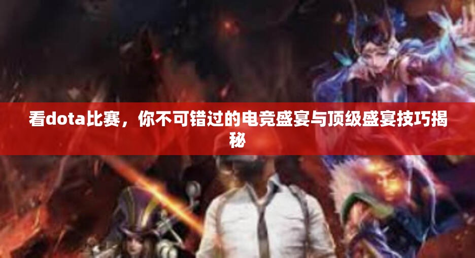 看dota比赛，你不可错过的电竞盛宴与顶级盛宴技巧揭秘